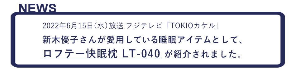 2022年6月15日（水）放送  フジテレビ 「TOKIOカケル」 新木優子さんが愛用している睡眠アイテムとして、 ロフテー快眠枕 LT-040 が紹介されました。